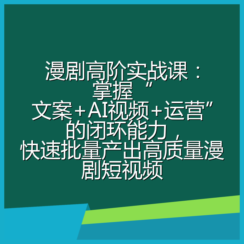 漫剧高阶实战课：掌握“文案+AI视频+运营”的闭环能力，快速批量产出高质量漫剧短视频