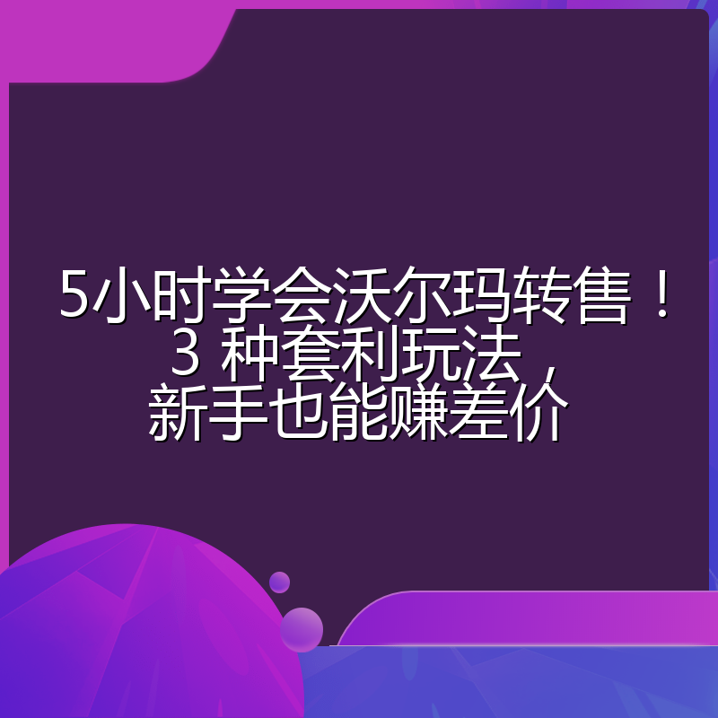 5小时学会沃尔玛转售!3 种套利玩法,新手也能赚差价