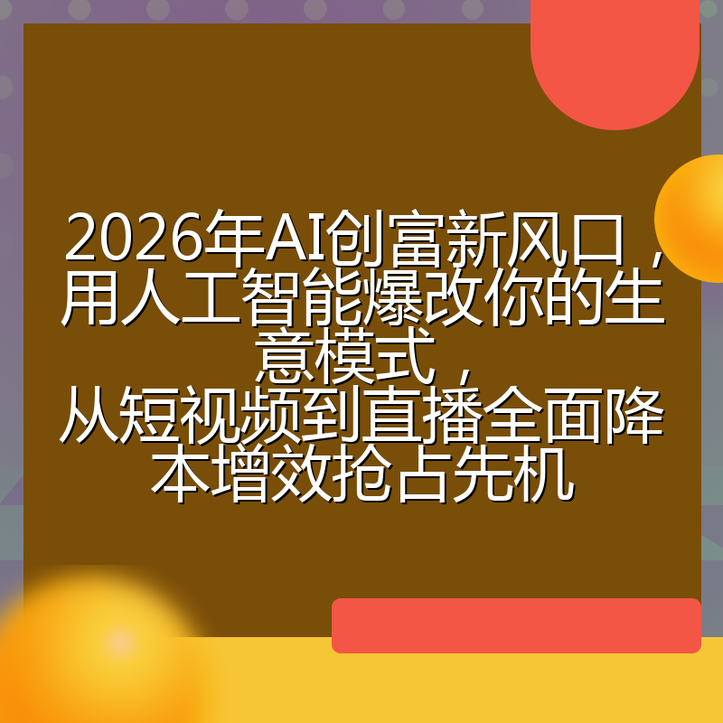 2026年AI创富新风口,用人工智能爆改你的生意模式,从短视频到直播全面降本增效抢占先机