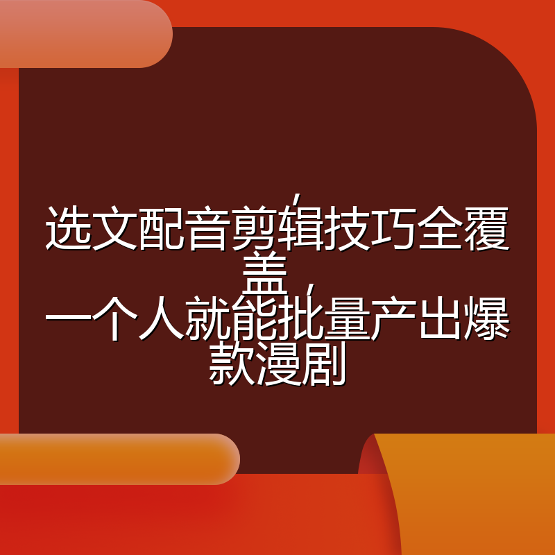 ,选文配音剪辑技巧全覆盖,一个人就能批量产出爆款漫剧