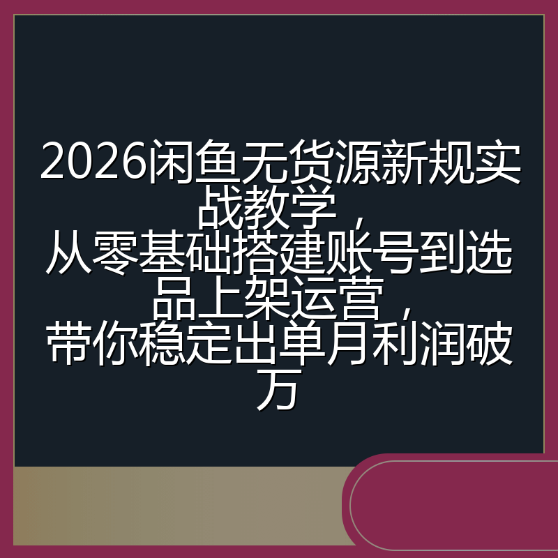 2026闲鱼无货源新规实战教学,从零基础搭建账号到选品上架运营,带你稳定出单月利润破万