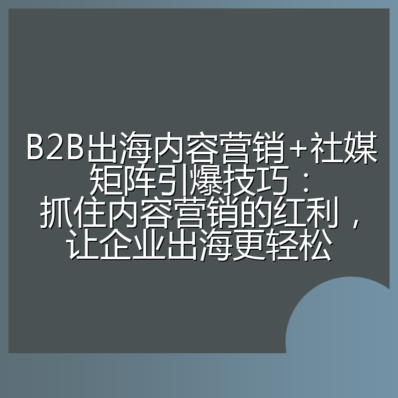 B2B出海内容营销+社媒矩阵引爆技巧：抓住内容营销的红利，让企业出海更轻松