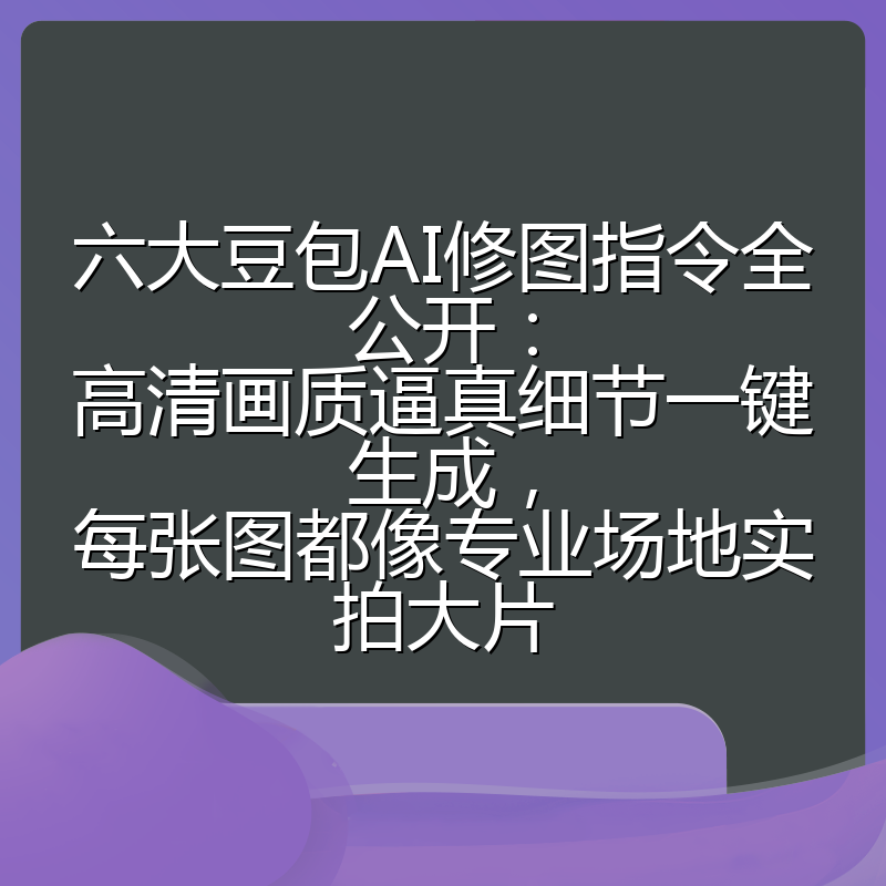 六大豆包AI修图指令全公开:高清画质逼真细节一键生成,每张图都像专业场地实拍大片