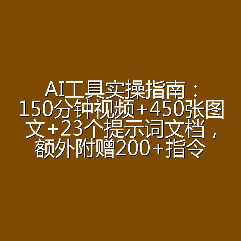 AI工具实操指南：150分钟视频+450张图文+23个提示词文档，额外附赠200+指令