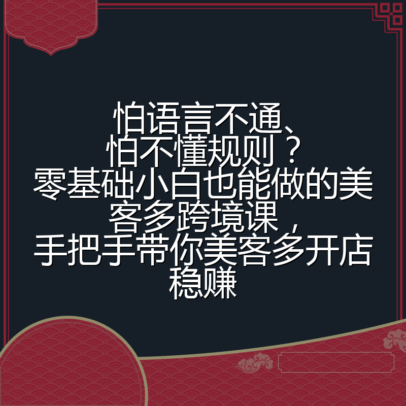 怕语言不通、怕不懂规则?零基础小白也能做的美客多跨境课,手把手带你美客多开店稳赚