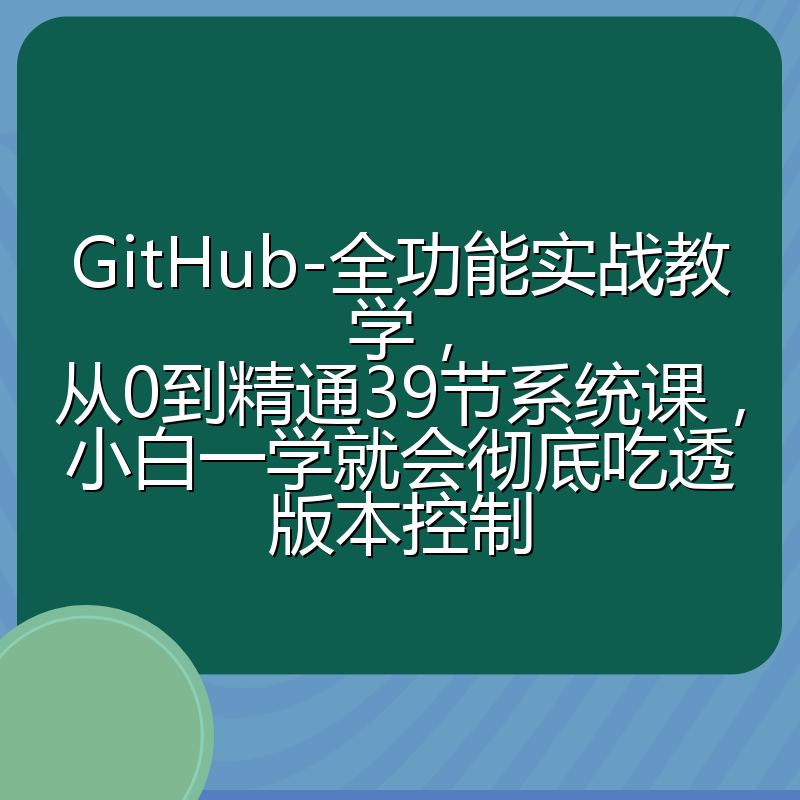 GitHub-全功能实战教学，从0到精通39节系统课，小白一学就会彻底吃透版本控制