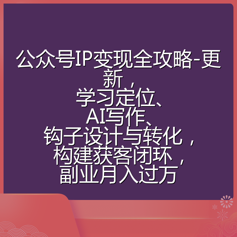 公众号IP变现全攻略-更新，学习定位、AI写作、钩子设计与转化，构建获客闭环，副业月入过万