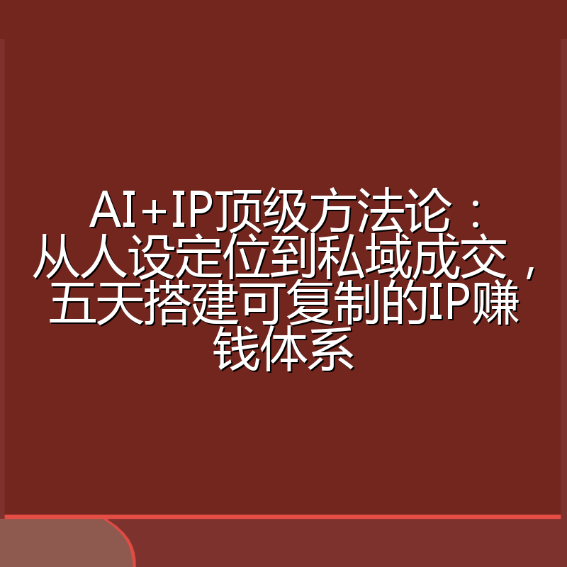 AI+IP顶级方法论：从人设定位到私域成交，五天搭建可复制的IP赚钱体系