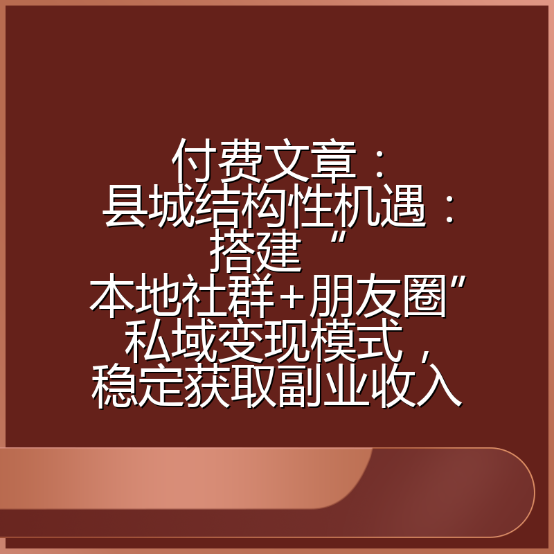 付费文章:县城结构性机遇:搭建“本地社群+朋友圈”私域变现模式,稳定获取副业收入