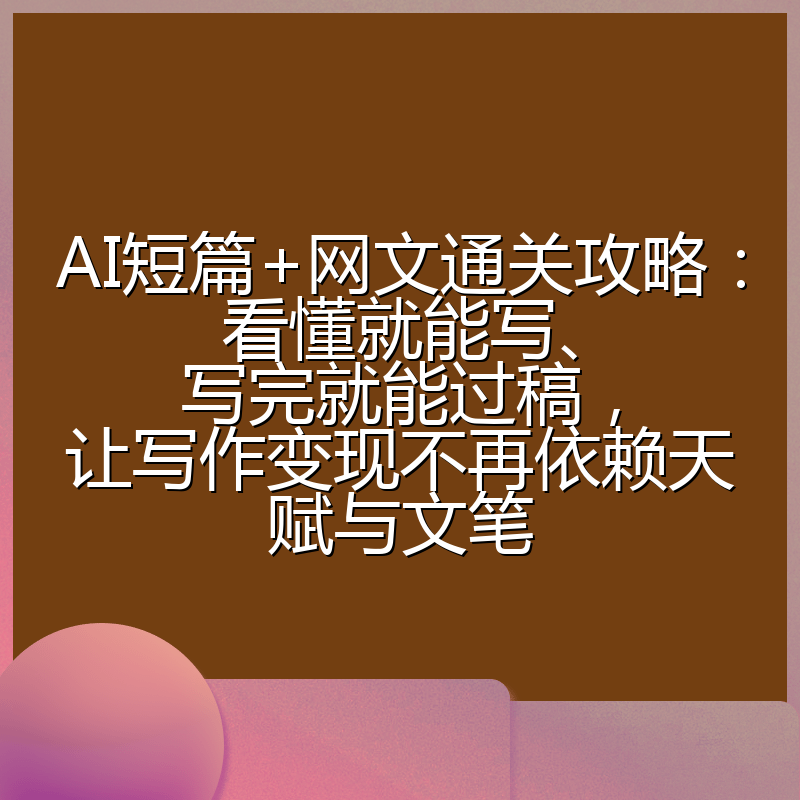 AI短篇+网文通关攻略：看懂就能写、写完就能过稿，让写作变现不再依赖天赋与文笔