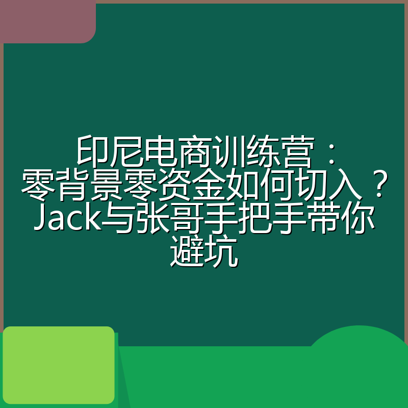印尼电商训练营：零背景零资金如何切入？Jack与张哥手把手带你避坑