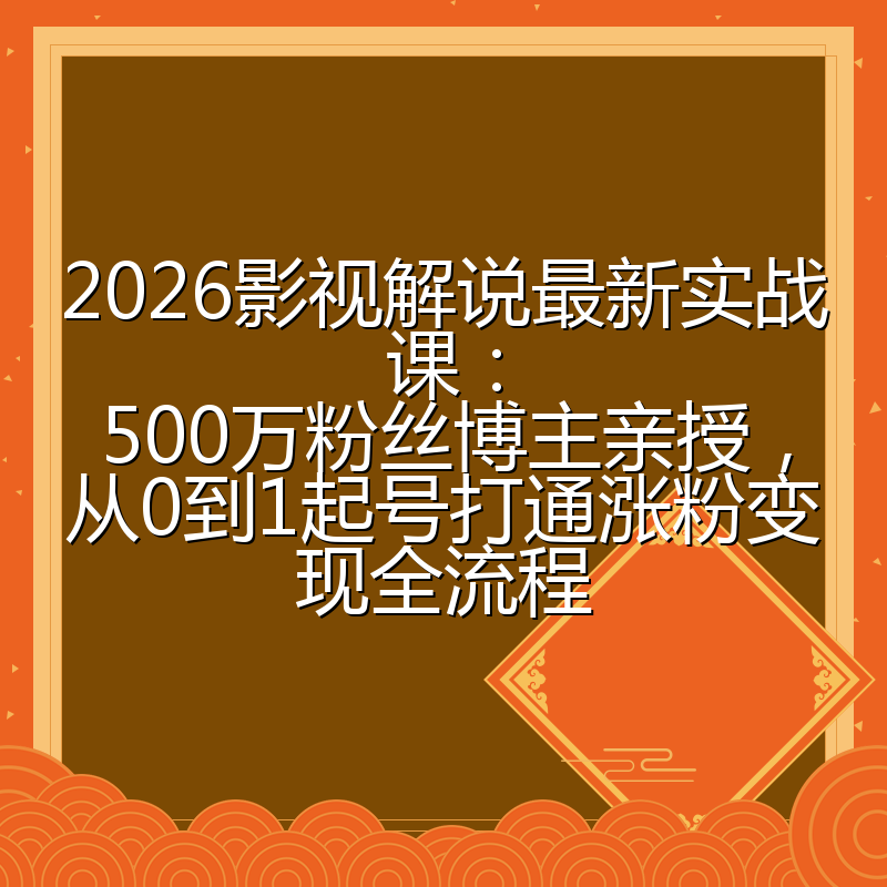 2026影视解说最新实战课：500万粉丝博主亲授，从0到1起号打通涨粉变现全流程