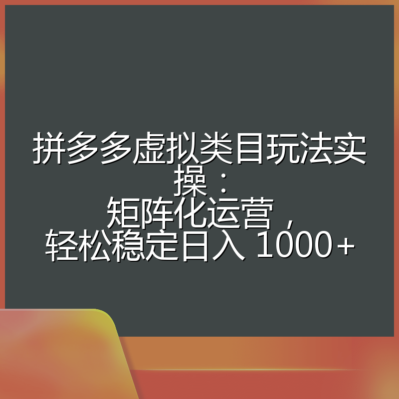 拼多多虚拟类目玩法实操：矩阵化运营，轻松稳定日入 1000+