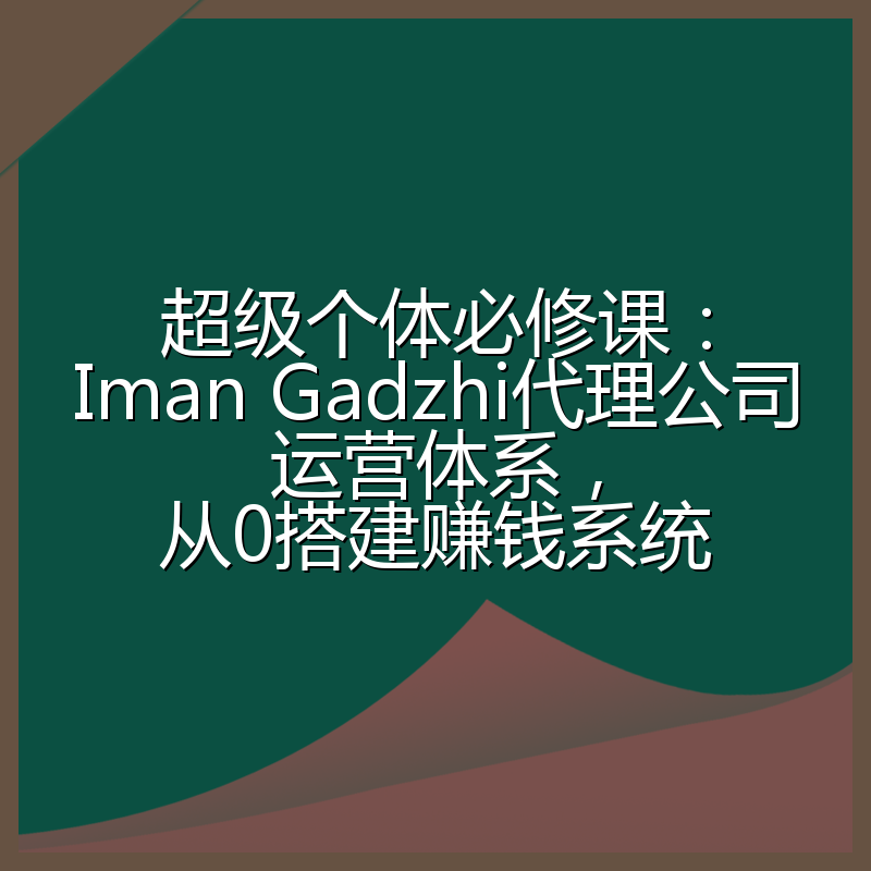 超级个体必修课：Iman Gadzhi代理公司运营体系，从0搭建赚钱系统