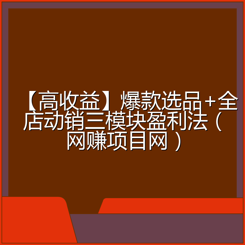 【高收益】爆款选品+全店动销三模块盈利法（网赚项目网）
