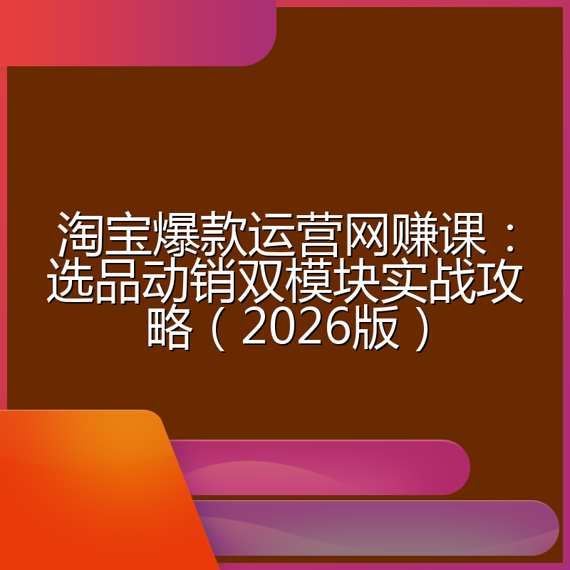 淘宝爆款运营网赚课：选品动销双模块实战攻略（2026版）