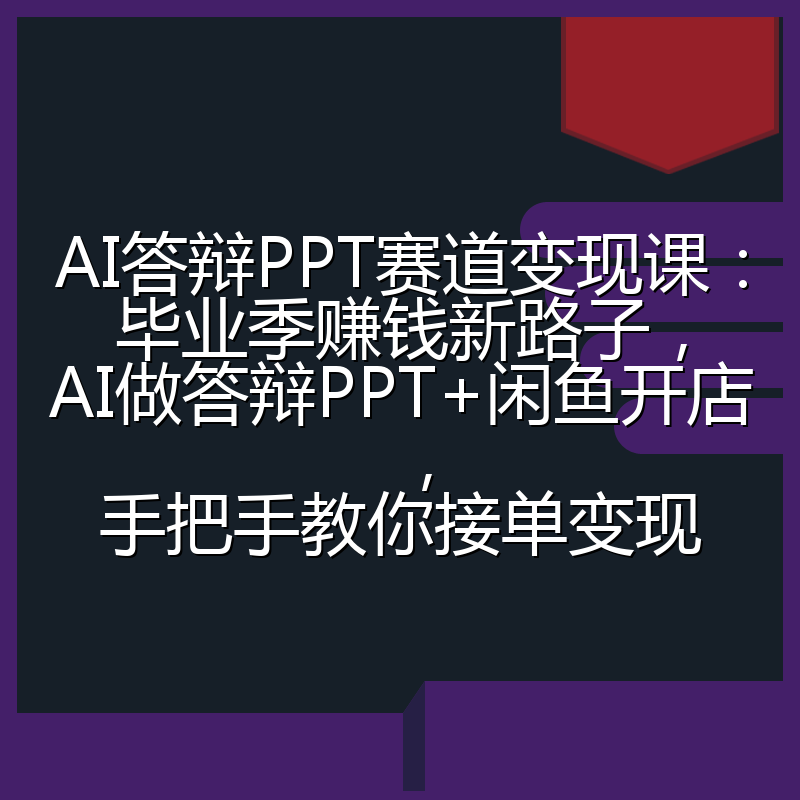 AI答辩PPT赛道变现课：毕业季赚钱新路子，AI做答辩PPT+闲鱼开店，手把手教你接单变现