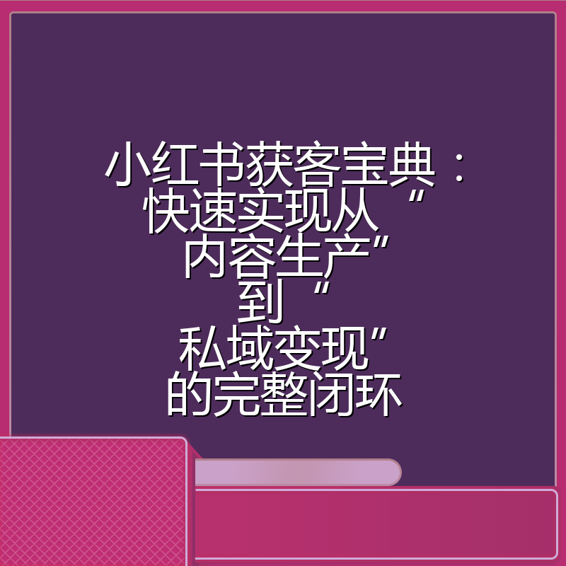 小红书获客宝典：快速实现从“内容生产”到“私域变现”的完整闭环