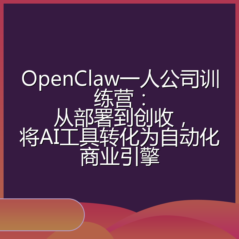 OpenClaw一人公司训练营：从部署到创收，将AI工具转化为自动化商业引擎