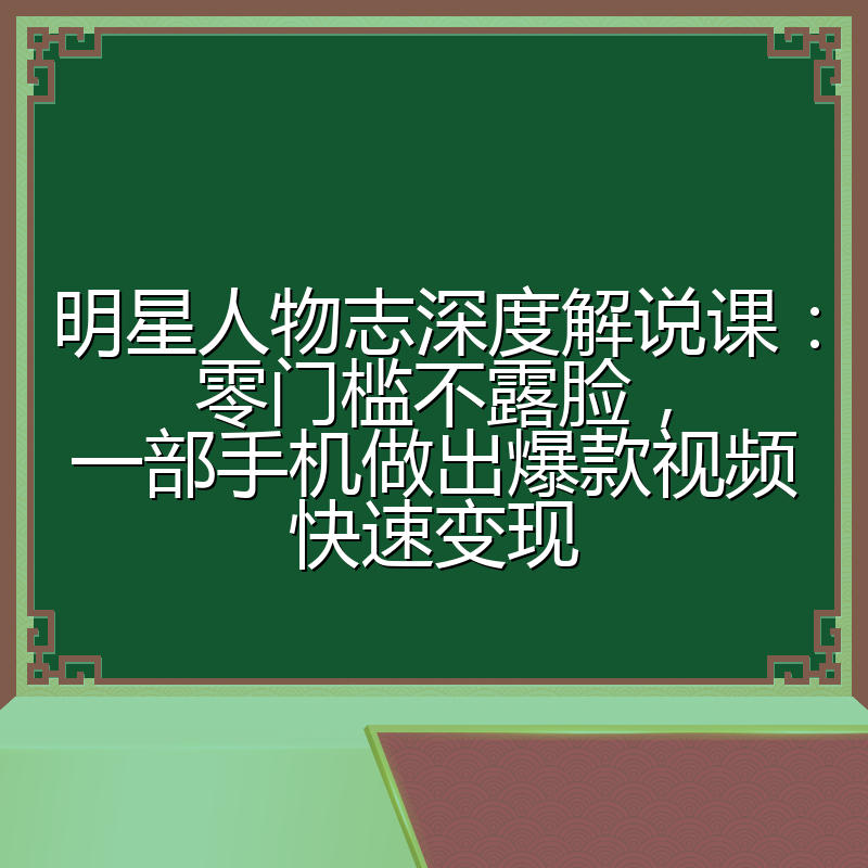 明星人物志深度解说课：零门槛不露脸，一部手机做出爆款视频快速变现