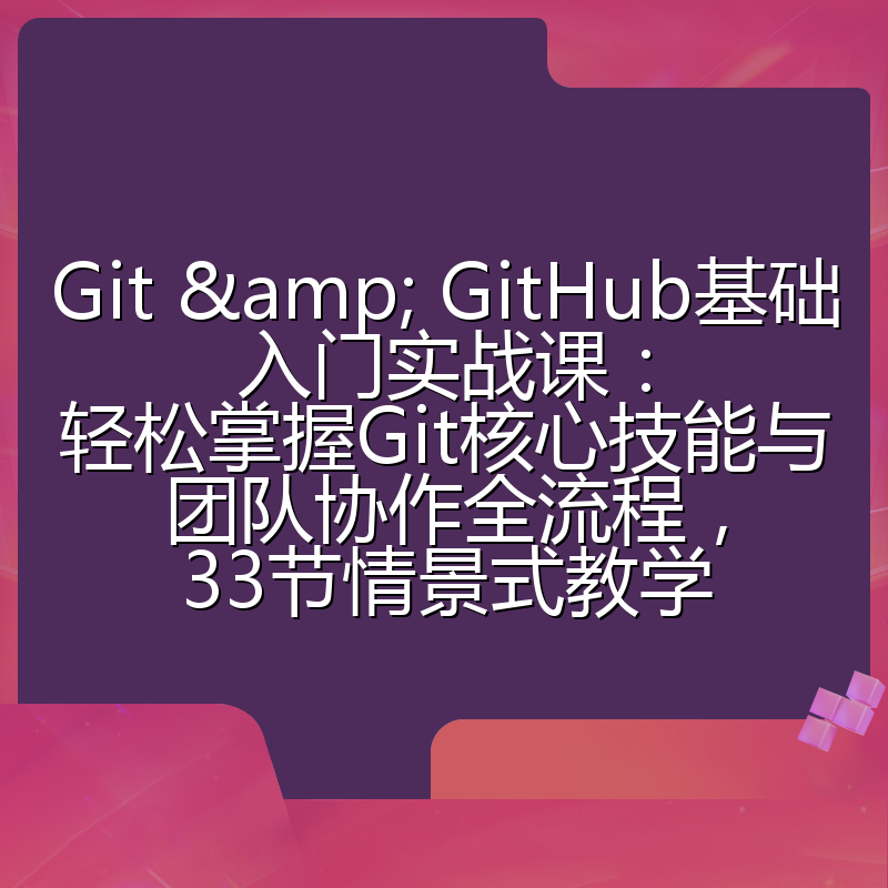 Git & GitHub基础入门实战课：轻松掌握Git核心技能与团队协作全流程，33节情景式教学