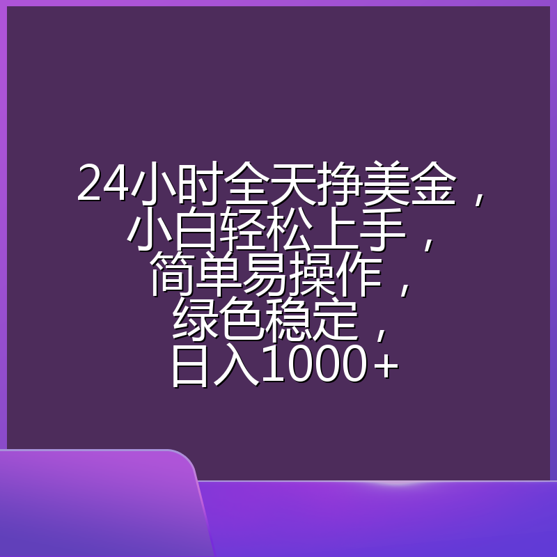 24小时全天挣美金，小白轻松上手，简单易操作，绿色稳定，日入1000+