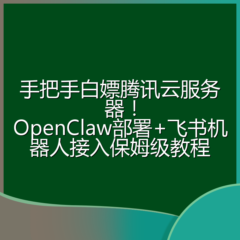 手把手白嫖腾讯云服务器！OpenClaw部署+飞书机器人接入保姆级教程