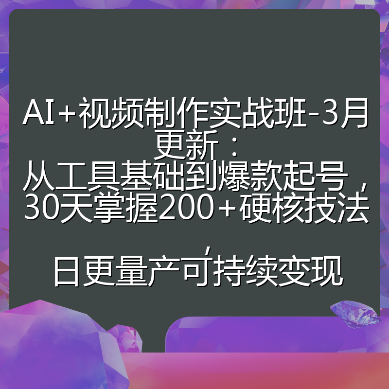 AI+视频制作实战班-3月更新：从工具基础到爆款起号，30天掌握200+硬核技法，日更量产可持续变现