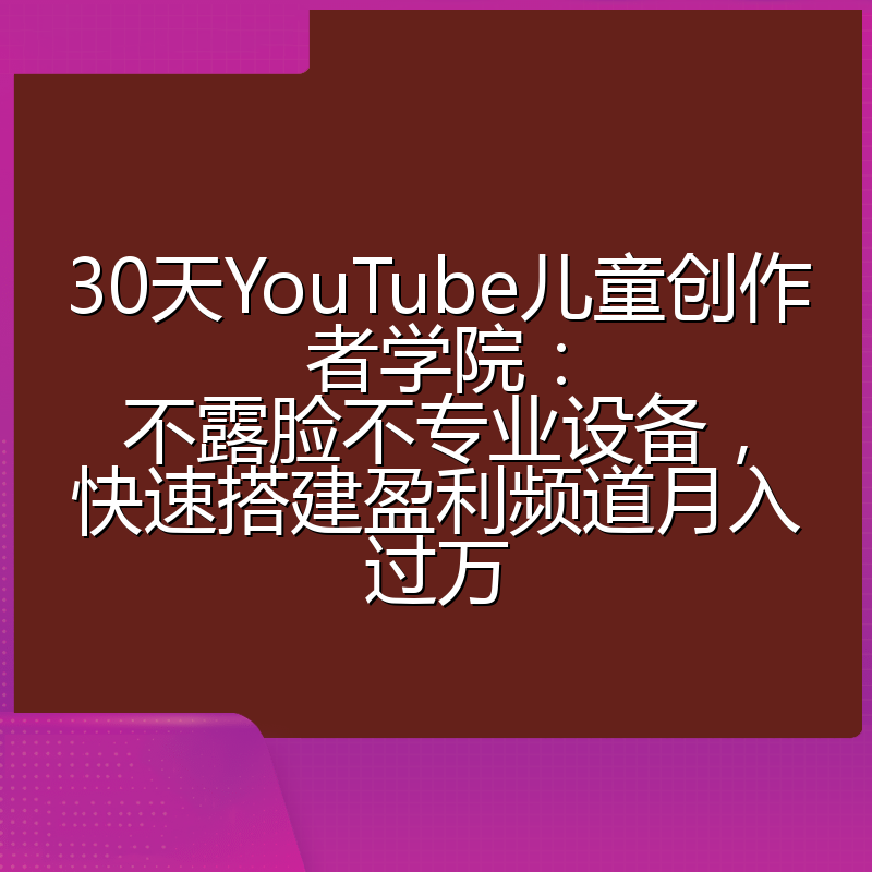 30天YouTube儿童创作者学院：不露脸不专业设备，快速搭建盈利频道月入过万