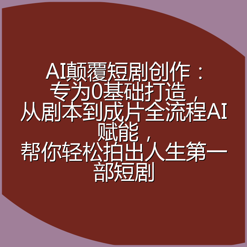 AI颠覆短剧创作：专为0基础打造，从剧本到成片全流程AI赋能，帮你轻松拍出人生第一部短剧