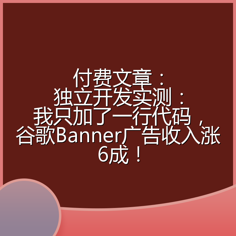 付费文章：独立开发实测：我只加了一行代码，谷歌Banner广告收入涨6成！