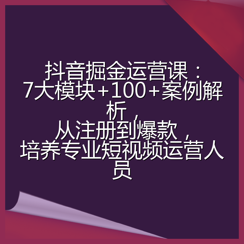 抖音掘金运营课:7大模块+100+案例解析,从注册到爆款,培养专业短视频运营人员