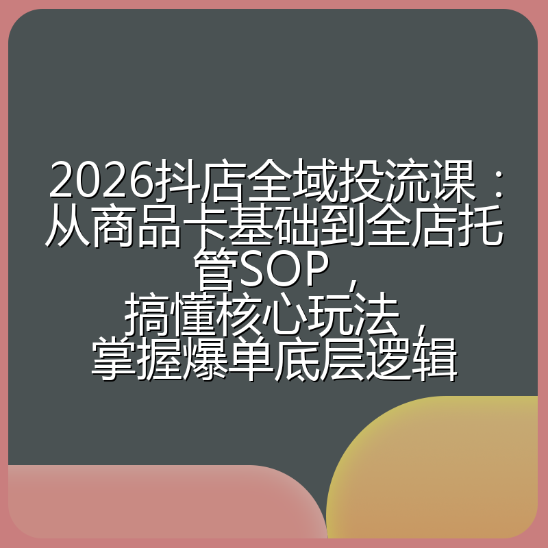 2026抖店全域投流课:从商品卡基础到全店托管SOP,搞懂核心玩法,掌握爆单底层逻辑