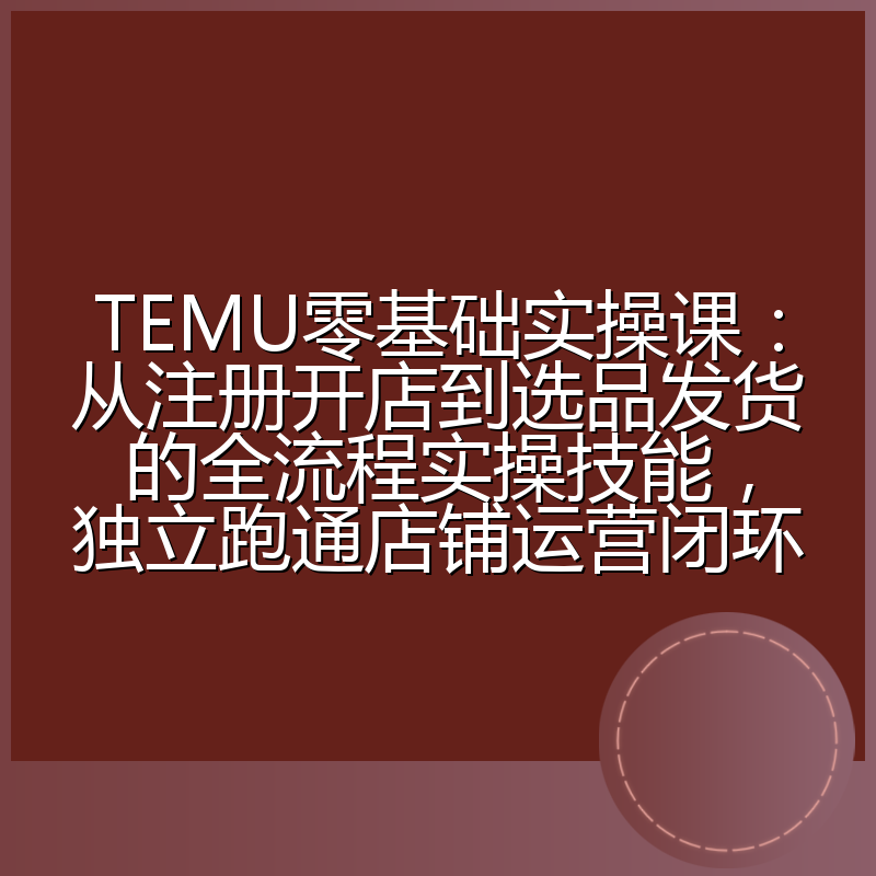 TEMU零基础实操课:从注册开店到选品发货的全流程实操技能,独立跑通店铺运营闭环