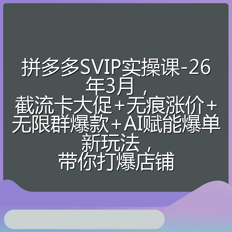 拼多多SVIP实操课-26年3月，截流卡大促+无痕涨价+无限群爆款+AI赋能爆单新玩法，带你打爆店铺