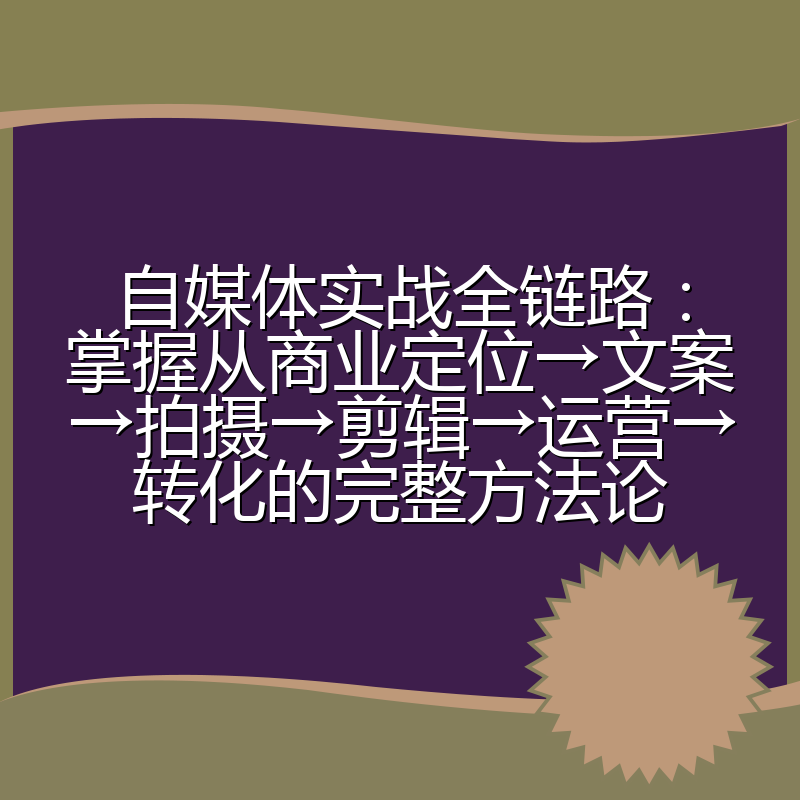 自媒体实战全链路：掌握从商业定位→文案→拍摄→剪辑→运营→转化的完整方法论