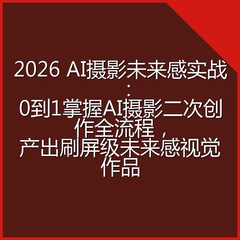 2026 AI摄影未来感实战：0到1掌握AI摄影二次创作全流程，产出刷屏级未来感视觉作品