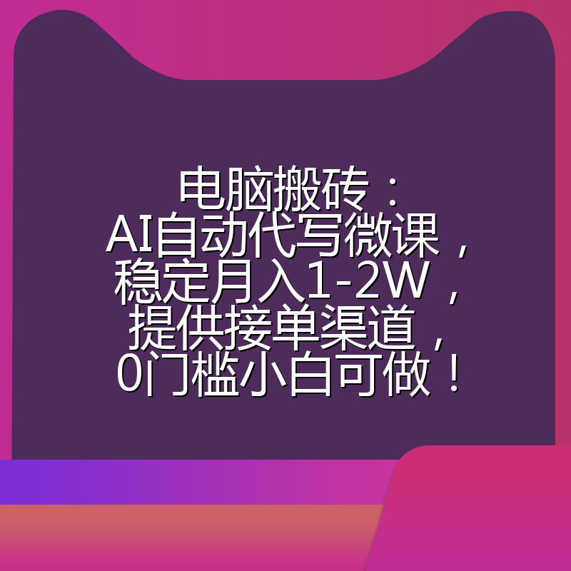 电脑搬砖：AI自动代写微课，稳定月入1-2W，提供接单渠道，0门槛小白可做！