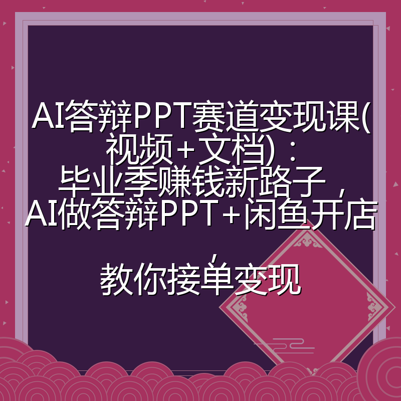 AI答辩PPT赛道变现课(视频+文档)：毕业季赚钱新路子，AI做答辩PPT+闲鱼开店，教你接单变现