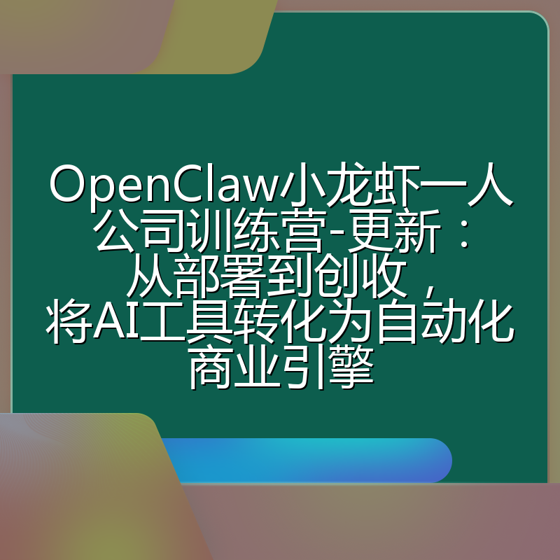 OpenClaw小龙虾一人公司训练营-更新：从部署到创收，将AI工具转化为自动化商业引擎
