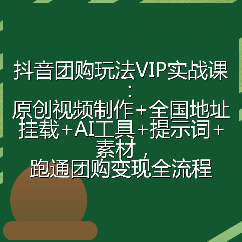 抖音团购玩法VIP实战课：原创视频制作+全国地址挂载+AI工具+提示词+素材，跑通团购变现全流程