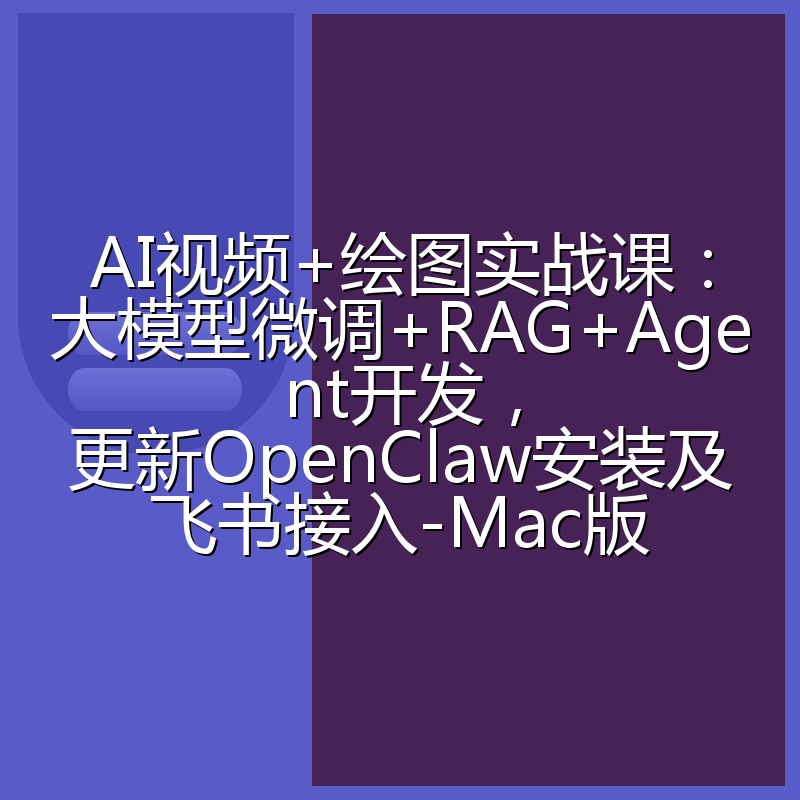 AI视频+绘图实战课：大模型微调+RAG+Agent开发，更新OpenClaw安装及飞书接入-Mac版