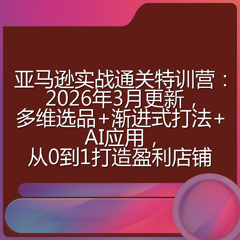 亚马逊实战通关特训营：2026年3月更新，多维选品+渐进式打法+AI应用，从0到1打造盈利店铺