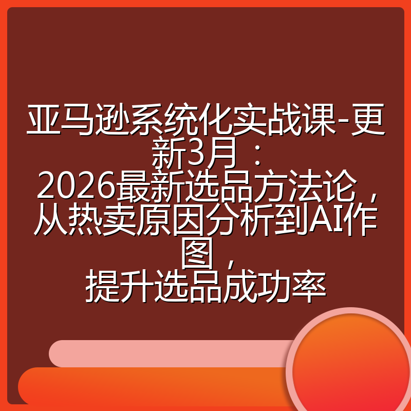 亚马逊系统化实战课-更新3月：2026最新选品方法论，从热卖原因分析到AI作图，提升选品成功率