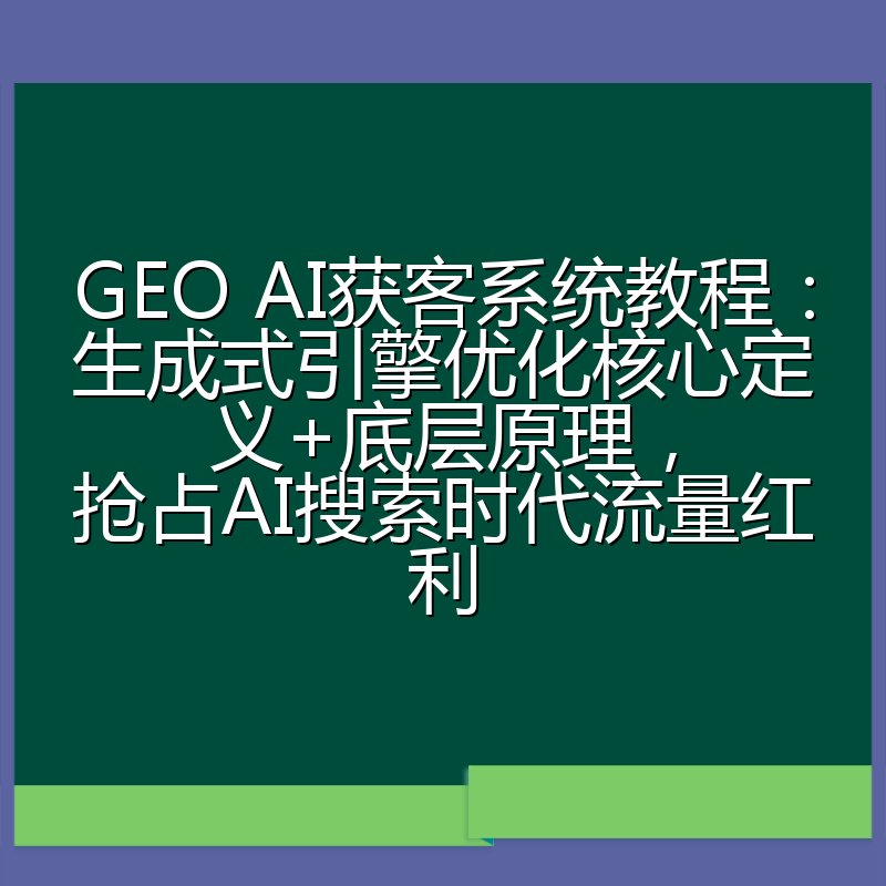 GEO AI获客系统教程：生成式引擎优化核心定义+底层原理，抢占AI搜索时代流量红利