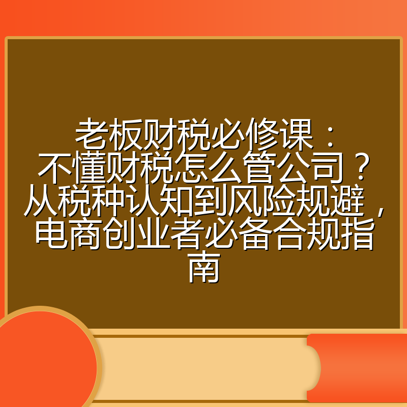老板财税必修课：不懂财税怎么管公司？从税种认知到风险规避，电商创业者必备合规指南
