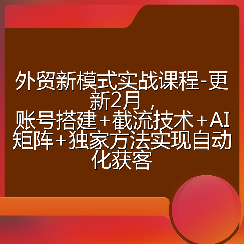外贸新模式实战课程-更新2月，账号搭建+截流技术+AI矩阵+独家方法实现自动化获客