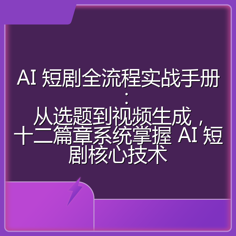 AI 短剧全流程实战手册：从选题到视频生成，十二篇章系统掌握 AI 短剧核心技术