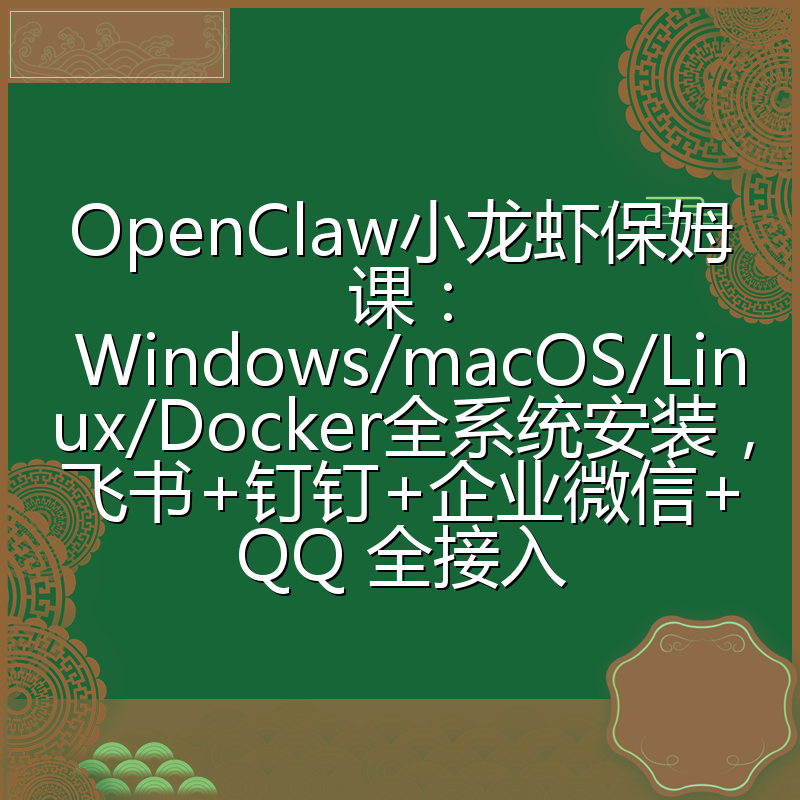 OpenClaw小龙虾保姆课： Windows/macOS/Linux/Docker全系统安装，飞书+钉钉+企业微信+QQ 全接入