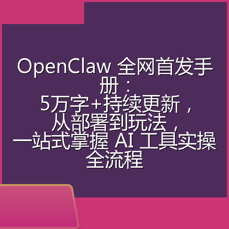 OpenClaw 全网首发手册：5万字+持续更新，从部署到玩法，一站式掌握 AI 工具实操全流程